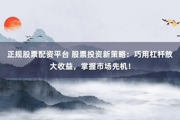 正规股票配资平台 股票投资新策略：巧用杠杆放大收益，掌握市场先机！