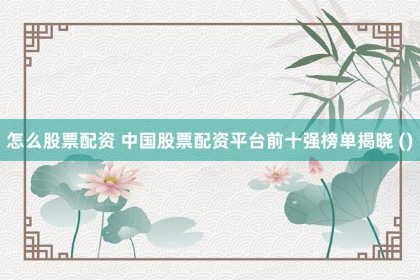 怎么股票配资 中国股票配资平台前十强榜单揭晓 ()