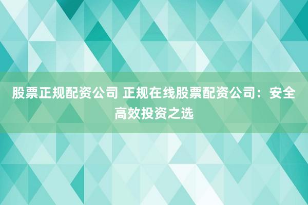 股票正规配资公司 正规在线股票配资公司：安全高效投资之选
