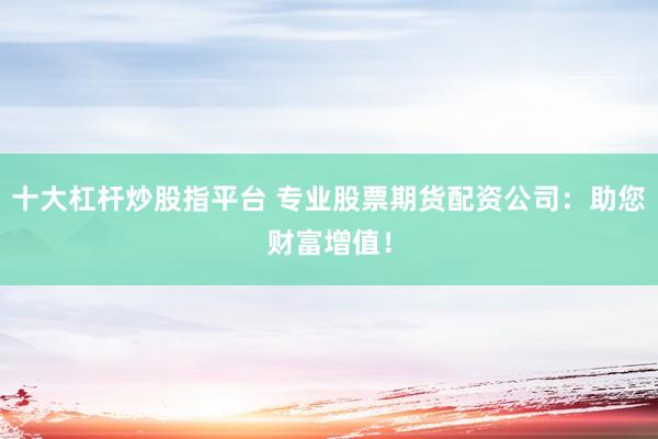 十大杠杆炒股指平台 专业股票期货配资公司：助您财富增值！