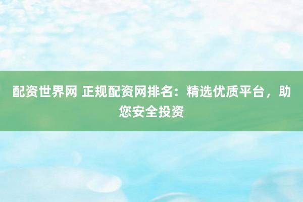配资世界网 正规配资网排名：精选优质平台，助您安全投资