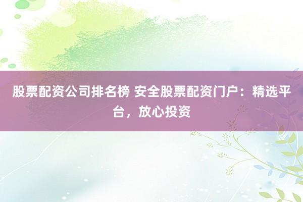 股票配资公司排名榜 安全股票配资门户：精选平台，放心投资