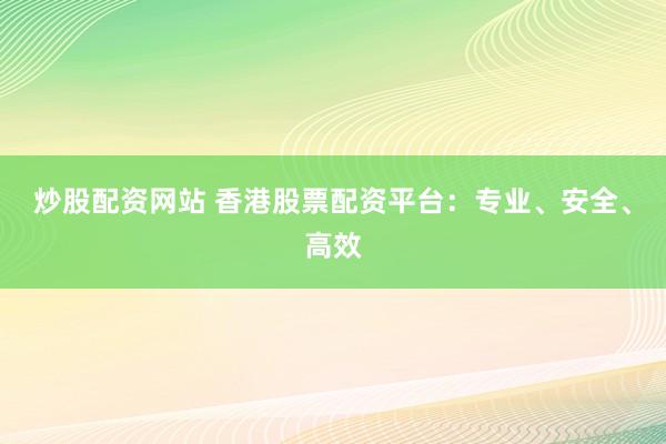 炒股配资网站 香港股票配资平台：专业、安全、高效