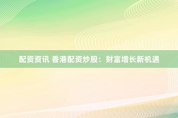 配资资讯 香港配资炒股：财富增长新机遇
