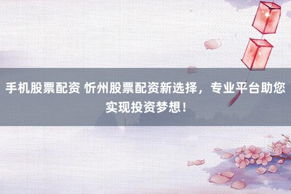 手机股票配资 忻州股票配资新选择，专业平台助您实现投资梦想！