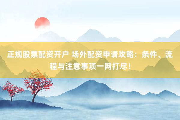 正规股票配资开户 场外配资申请攻略：条件、流程与注意事项一网打尽！