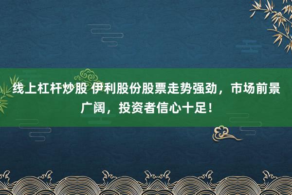 线上杠杆炒股 伊利股份股票走势强劲，市场前景广阔，投资者信心十足！