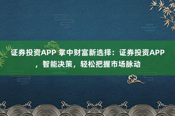 证券投资APP 掌中财富新选择：证券投资APP，智能决策，轻松把握市场脉动