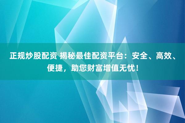 正规炒股配资 揭秘最佳配资平台：安全、高效、便捷，助您财富增值无忧！