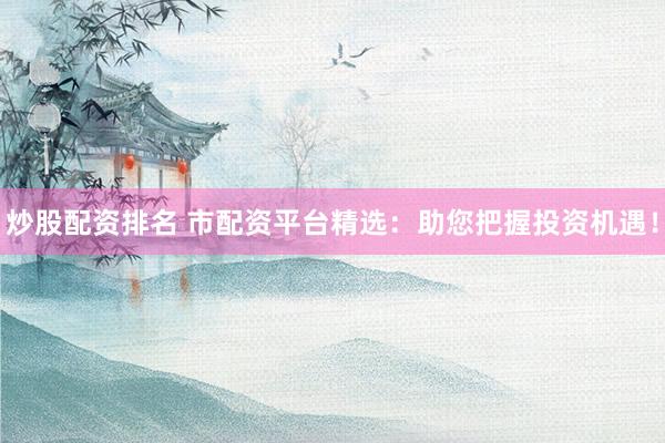 炒股配资排名 市配资平台精选：助您把握投资机遇！