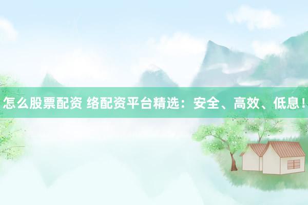 怎么股票配资 络配资平台精选：安全、高效、低息！