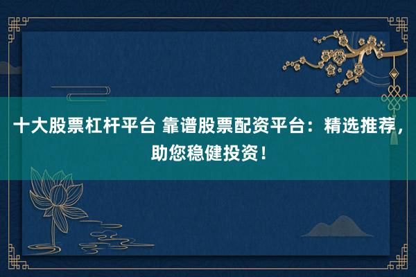 十大股票杠杆平台 靠谱股票配资平台：精选推荐，助您稳健投资！