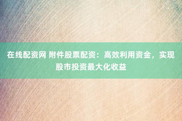 在线配资网 附件股票配资：高效利用资金，实现股市投资最大化收益