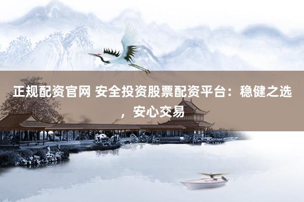 正规配资官网 安全投资股票配资平台：稳健之选，安心交易