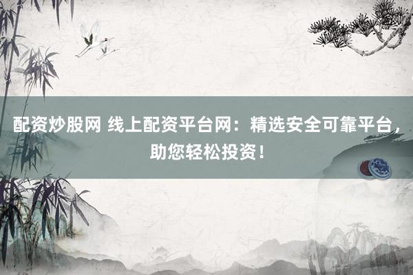 配资炒股网 线上配资平台网：精选安全可靠平台，助您轻松投资！