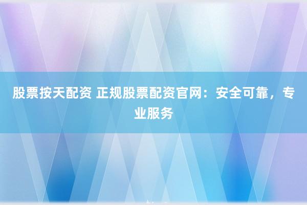 股票按天配资 正规股票配资官网：安全可靠，专业服务