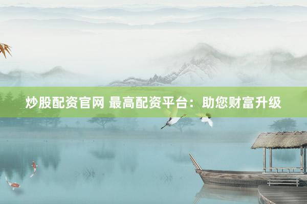 炒股配资官网 最高配资平台：助您财富升级