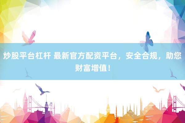 炒股平台杠杆 最新官方配资平台，安全合规，助您财富增值！