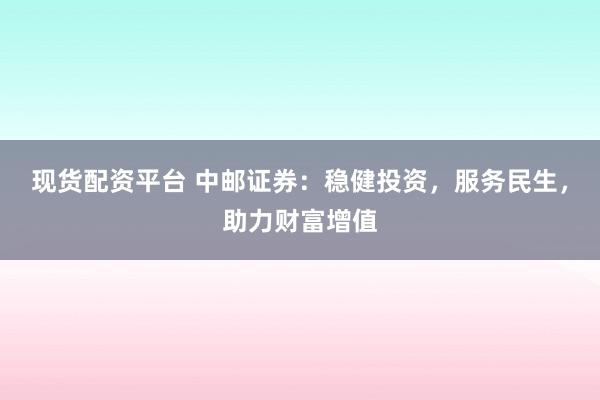 现货配资平台 中邮证券：稳健投资，服务民生，助力财富增值