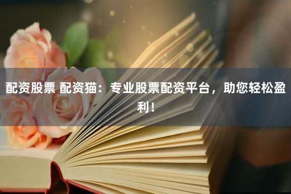 配资股票 配资猫：专业股票配资平台，助您轻松盈利！
