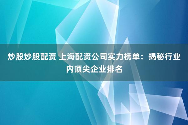 炒股炒股配资 上海配资公司实力榜单：揭秘行业内顶尖企业排名