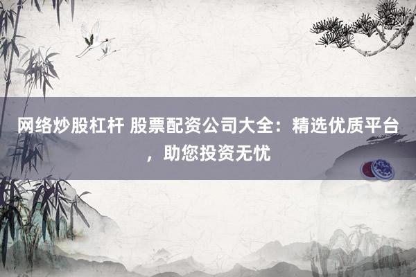 网络炒股杠杆 股票配资公司大全：精选优质平台，助您投资无忧