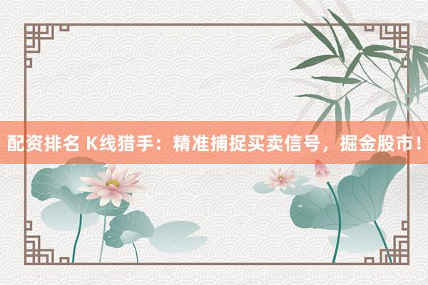 配资排名 K线猎手：精准捕捉买卖信号，掘金股市！