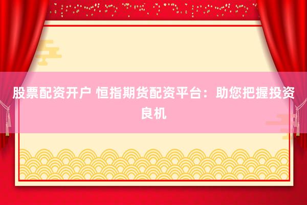 股票配资开户 恒指期货配资平台：助您把握投资良机