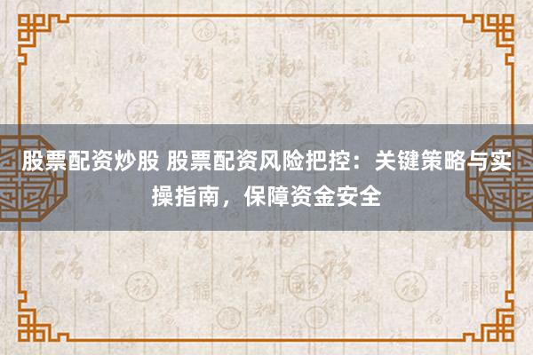 股票配资炒股 股票配资风险把控：关键策略与实操指南，保障资金安全