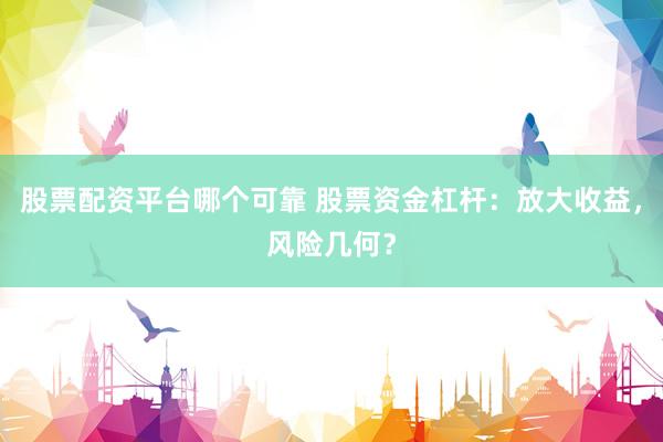 股票配资平台哪个可靠 股票资金杠杆：放大收益，风险几何？
