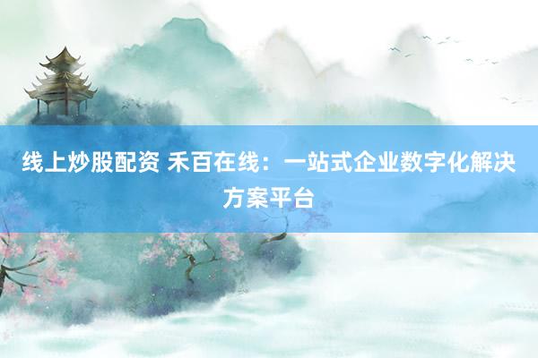 线上炒股配资 禾百在线：一站式企业数字化解决方案平台