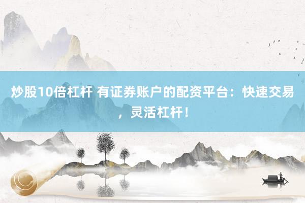 炒股10倍杠杆 有证券账户的配资平台：快速交易，灵活杠杆！