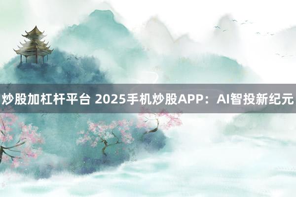 炒股加杠杆平台 2025手机炒股APP：AI智投新纪元