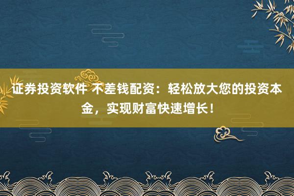 证券投资软件 不差钱配资：轻松放大您的投资本金，实现财富快速增长！
