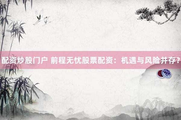 配资炒股门户 前程无忧股票配资：机遇与风险并存？