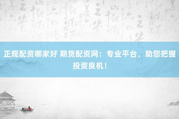 正规配资哪家好 期货配资网：专业平台，助您把握投资良机！