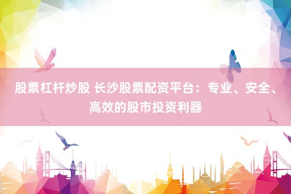 股票杠杆炒股 长沙股票配资平台：专业、安全、高效的股市投资利器