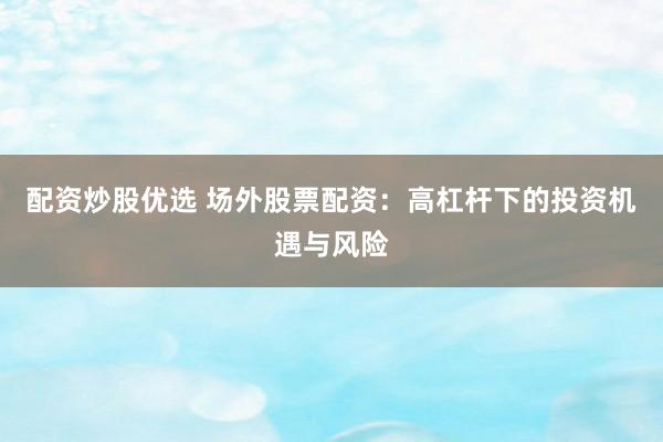 配资炒股优选 场外股票配资：高杠杆下的投资机遇与风险
