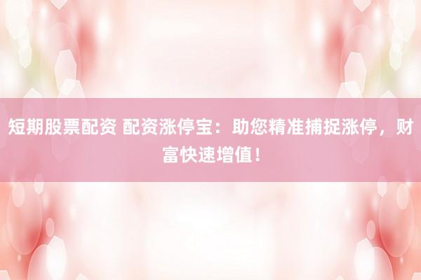 短期股票配资 配资涨停宝：助您精准捕捉涨停，财富快速增值！