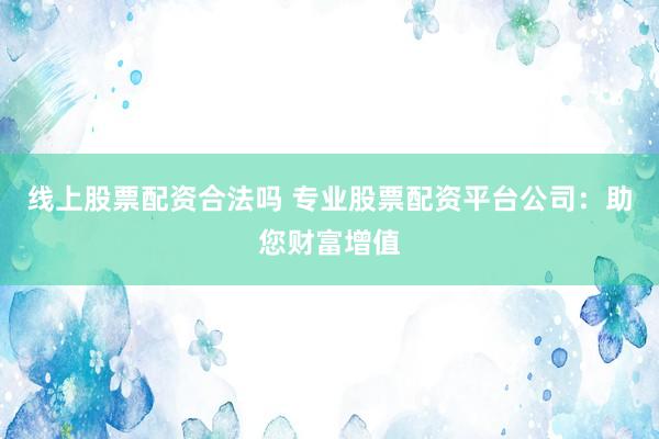 线上股票配资合法吗 专业股票配资平台公司：助您财富增值