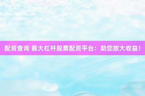 配资查询 最大杠杆股票配资平台：助您放大收益！