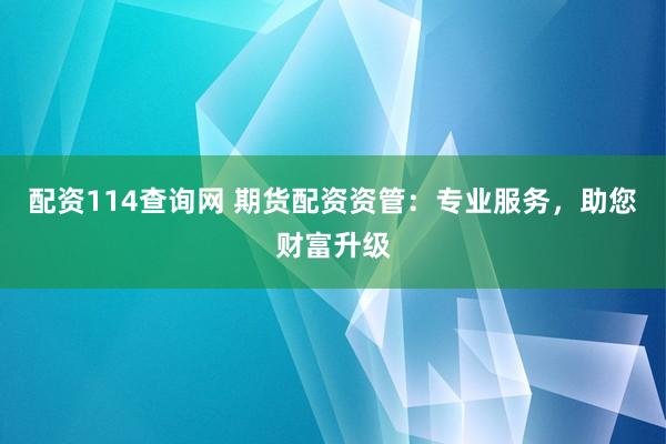 配资114查询网 期货配资资管：专业服务，助您财富升级