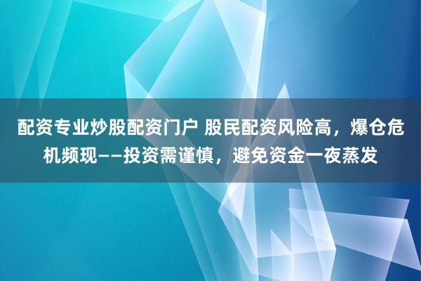配资专业炒股配资门户 股民配资风险高，爆仓危机频现——投资需谨慎，避免资金一夜蒸发