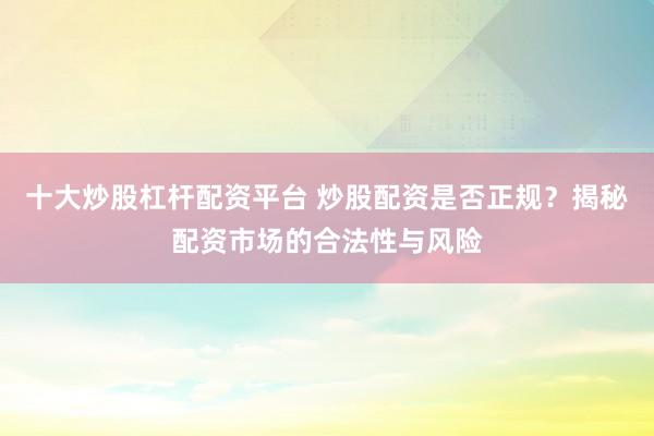 十大炒股杠杆配资平台 炒股配资是否正规？揭秘配资市场的合法性与风险