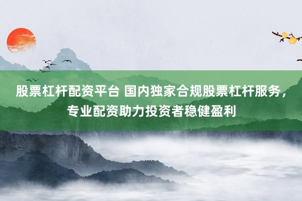 股票杠杆配资平台 国内独家合规股票杠杆服务，专业配资助力投资者稳健盈利
