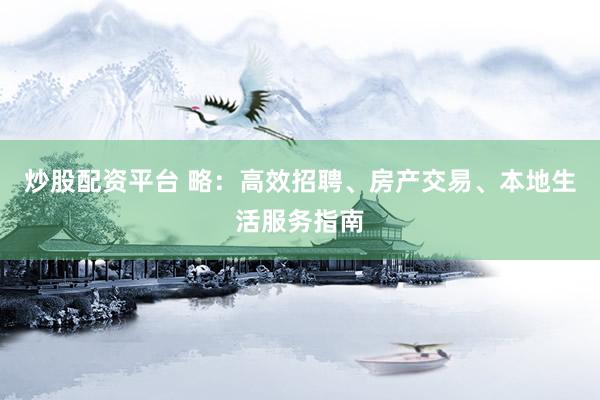 炒股配资平台 略：高效招聘、房产交易、本地生活服务指南